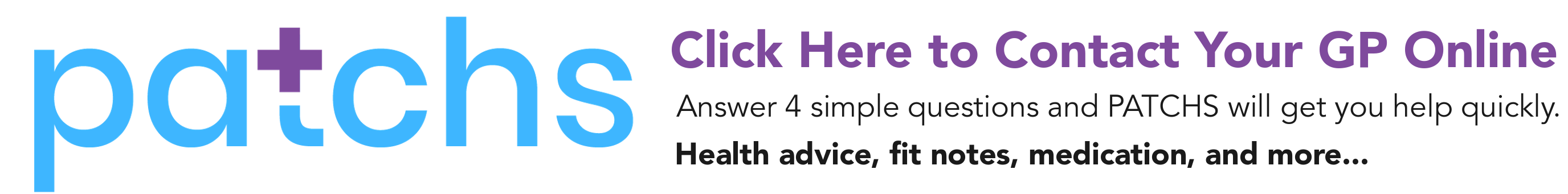 Patchs. Click here to contact your GP online. Answer 4 simple questions and PATCHS will get you help quickly. Health advice, fit notes, medication and more...